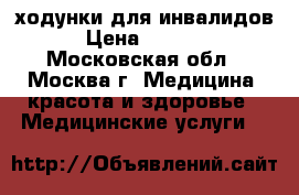 ходунки для инвалидов › Цена ­ 1 000 - Московская обл., Москва г. Медицина, красота и здоровье » Медицинские услуги   
